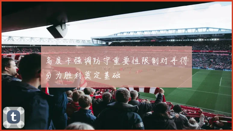乌度卡强调防守重要性限制对手得分为胜利奠定基础