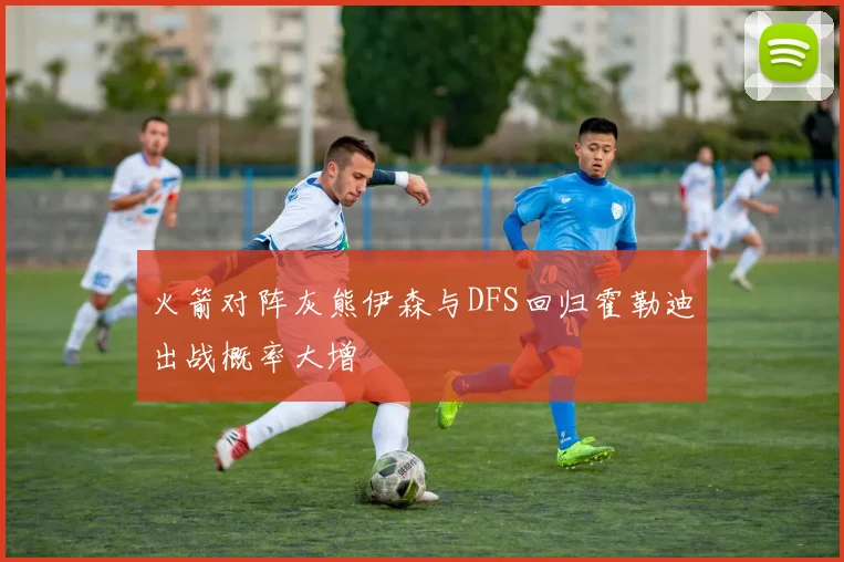 火箭对阵灰熊伊森与DFS回归霍勒迪出战概率大增