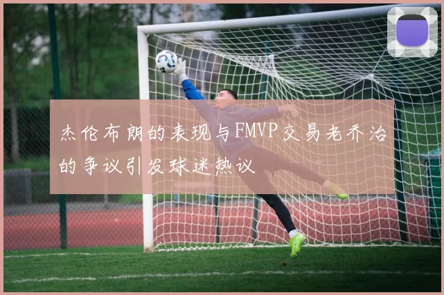 杰伦布朗的表现与FMVP交易老乔治的争议引发球迷热议