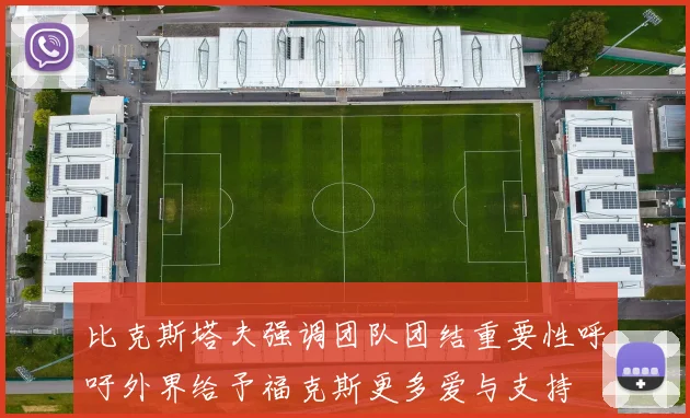 比克斯塔夫强调团队团结重要性呼吁外界给予福克斯更多爱与支持