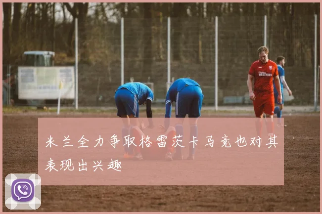米兰全力争取格雷茨卡马竞也对其表现出兴趣