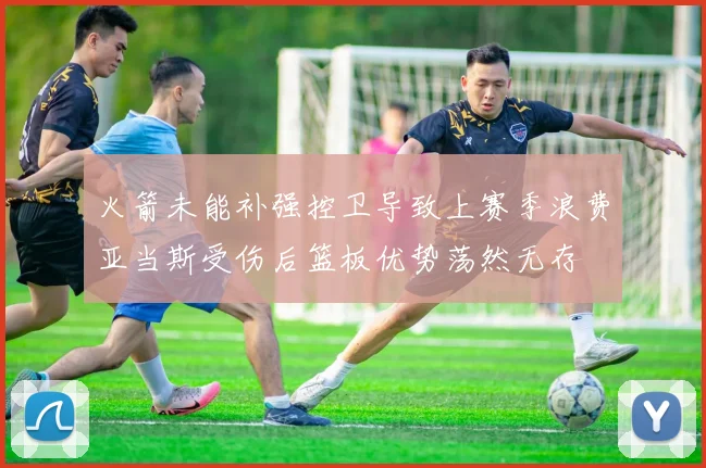 火箭未能补强控卫导致上赛季浪费亚当斯受伤后篮板优势荡然无存