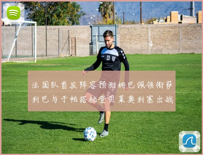 法国队首发阵容预测姆巴佩领衔萨利巴与于帕搭档登贝莱奥利塞出战