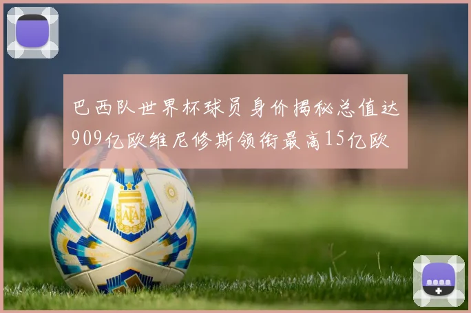 巴西队世界杯球员身价揭秘总值达909亿欧维尼修斯领衔最高15亿欧