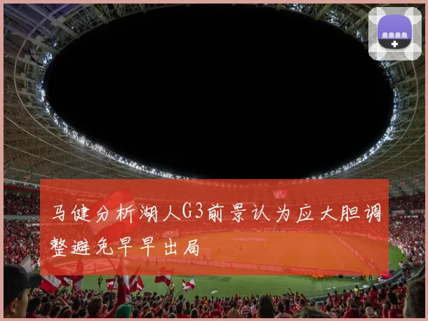 马健分析湖人G3前景认为应大胆调整避免早早出局