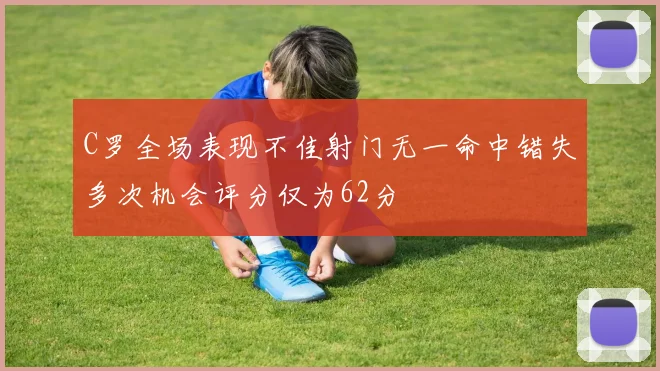 C罗全场表现不佳射门无一命中错失多次机会评分仅为62分