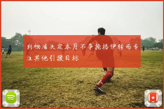 利物浦决定本月不争抢格伊转而专注其他引援目标