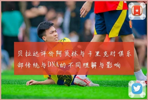 贝拉达评价阿莫林与卡里克对俱乐部传统与DNA的不同理解与影响