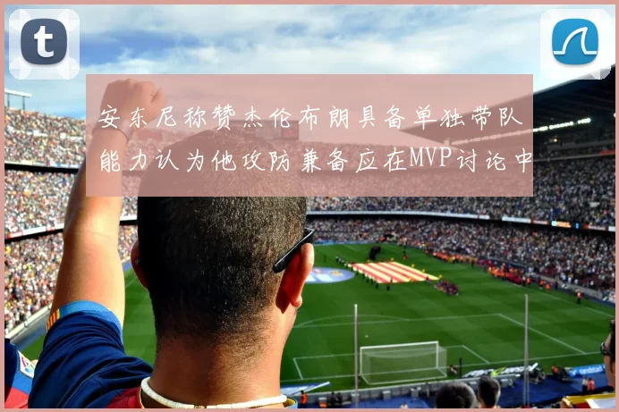 安东尼称赞杰伦布朗具备单独带队能力认为他攻防兼备应在MVP讨论中占有一席之地