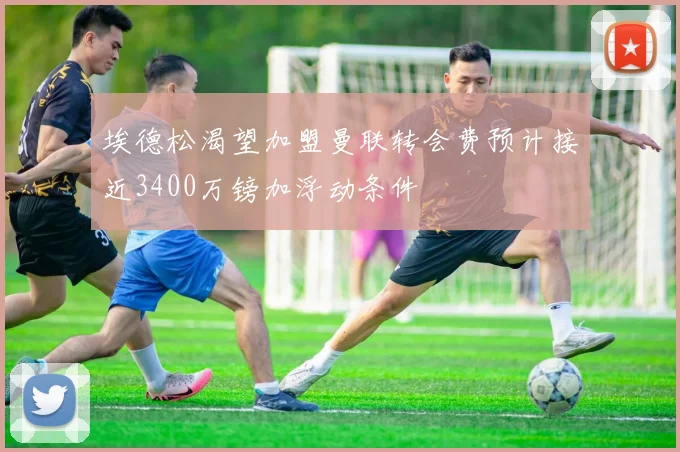 埃德松渴望加盟曼联转会费预计接近3400万镑加浮动条件