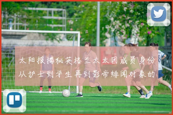 太阳报揭秘英格兰太太团成员身份从护士到学生再到影帝绯闻对象的多样性