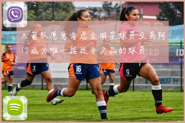 火箭队愿意考虑全明星球员交易阿门成为唯一接近非卖品的球员